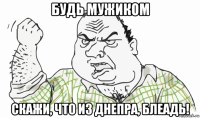 будь мужиком скажи, что из днепра, блеадь!