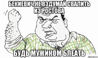 бекиевич,не вздумай свалить из ростова будь мужиком блеать