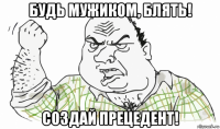 будь мужиком, блять! создай прецедент!