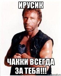 ирусик чакки всегда за тебя!!!