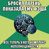 бросил парень, показала ему фэша все, теперь у него комплекс неполноценности