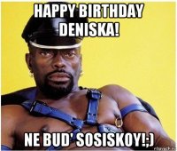 happy birthday deniska! ne bud' sosiskoy!;)