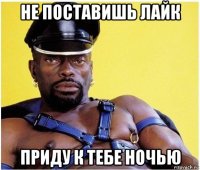 не поставишь лайк приду к тебе ночью