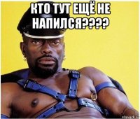 кто тут ещё не напился???? 