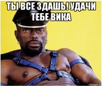 ты все здашь! удачи тебе вика 