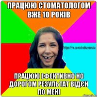 працюю стоматологом вже 10 років працюю ефективно но дорогом результат відєн по мені