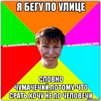 я бегу по улице словно чумачечий,потому-что срать хочу не по человечи