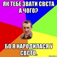 як тебе звати свєта а чого? бо я народилася у свєто.