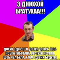 з днюхой братухаа!!! дохуя здоров'я, дохуя дєнєг, шоб кобра работала, вертухи крутив, шоб ява була, а там і дівки будуть!