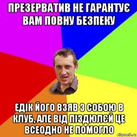 презерватив не гарантує вам повну безпеку едік його взяв з собою в клуб, але від піздюлєй це всеодно не помогло