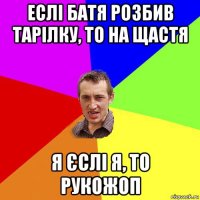 еслі батя розбив тарілку, то на щастя я єслі я, то рукожоп