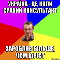 україна - це, коли сраний консультант заробляє більше, чєм юріст