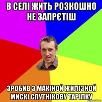 в селі жить розкошно не запрєтіш зробив з макіной жилізной мискі спутнікову тарілку