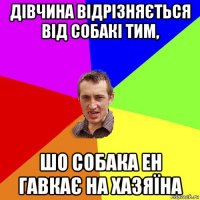 дівчина відрізняється від собакі тим, шо собака ен гавкає на хазяїна