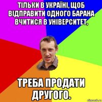 тільки в україні, щоб відправити одного барана вчитися в університет, треба продати другого.