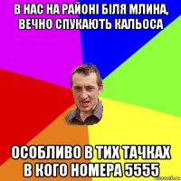 в нас на районі біля млина, вечно спукають кальоса особливо в тих тачках в кого номера 5555