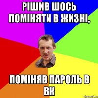 рішив шось поміняти в жизні, поміняв пароль в вк