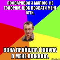 посварився з малою. не говорим. шоб позвати мене їсти, вона прийшла і кінула в мене ложкою.