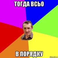 тогда всьо в порядку