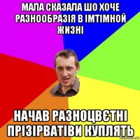 мала сказала шо хоче разнообразія в імтімной жизні начав разноцвєтні прізірватіви куплять