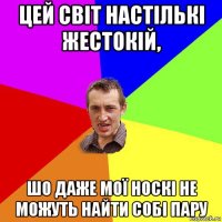 цей світ настількі жестокій, шо даже мої носкі не можуть найти собі пару