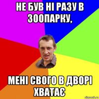 не був ні разу в зоопарку, мені свого в дворі хватає