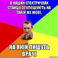 в наших електричках станції оголошують на такій же мові, на якій пишуть врачі