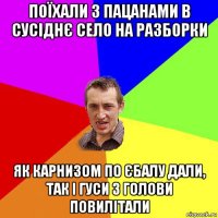 поїхали з пацанами в сусіднє село на разборки як карнизом по єбалу дали, так і гуси з голови повилітали