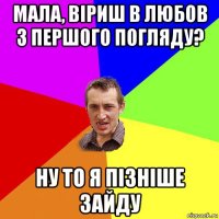 мала, віриш в любов з першого погляду? ну то я пізніше зайду