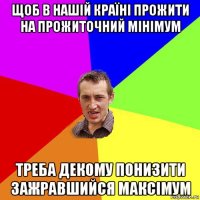 щоб в нашій країні прожити на прожиточний мінімум треба декому понизити зажравшийся максімум