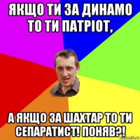 якщо ти за динамо то ти патріот, а якщо за шахтар то ти сепаратист! поняв?!