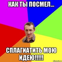 как ты посмел... сплагиатить мою идею!!!!!