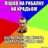 пішов на рибалку на крадьож дістав пизди від мусорів, щей получив штраф 1000 грн