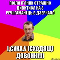 після п'янки страшно дивитися на 3 речі:гаманець,в дзеркало і,сука,у ісходящі дзвонкі!!!