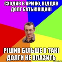 сходив в армію, віддав долг батьківщині рішив більше в такі долги не влазить