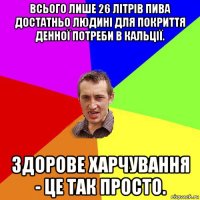 всього лише 26 літрів пива достатньо людині для покриття денної потреби в кальції. здорове харчування - це так просто.