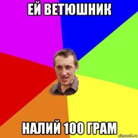 ей ветюшник налий 100 грам