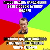 пішов на день народження взяв с собою бутилку водяри прийшов додому знайшов в кармані 1000 гривеньі чийсь телефон