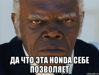  да что эта honda себе позволяет