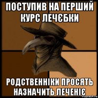 поступив на перший курс лечєбки родственніки просять назначить леченіє