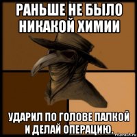 раньше не было никакой химии ударил по голове палкой и делай операцию.