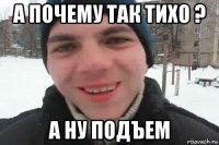 а почему так тихо ? а ну подъем