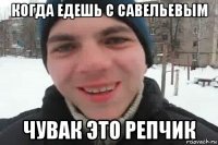 когда едешь с савельевым чувак это репчик