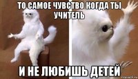 то самое чувство когда ты учитель и не любишь детей