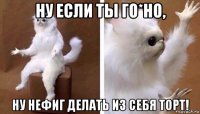 ну если ты го*но, ну нефиг делать из себя торт!