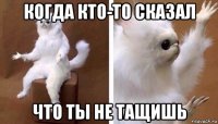 когда кто-то сказал что ты не тащишь