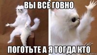 вы все говно поготьте а я тогда кто