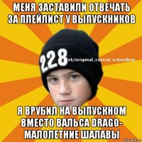 меня заставили отвечать за плейлист у выпускников я врубил на выпускном вместо вальса drago- малолетние шалавы