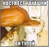 костя ест какашки он тупой