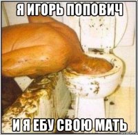 я игорь попович и я ебу свою мать